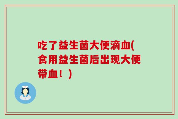 吃了益生菌大便滴血(食用益生菌后出现大便带血！)