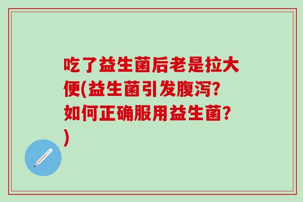 吃了益生菌后老是拉大便(益生菌引发腹泻？如何正确服用益生菌？)