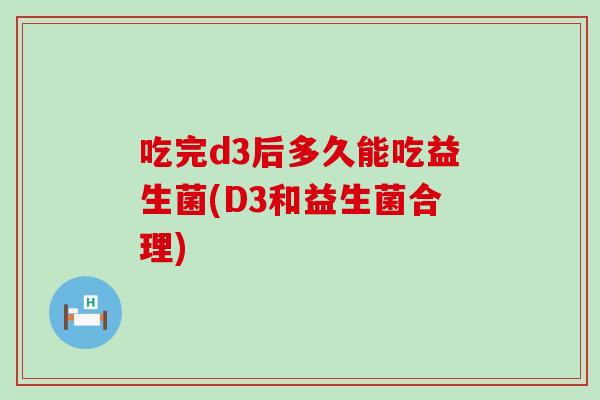 吃完d3后多久能吃益生菌(D3和益生菌合理)