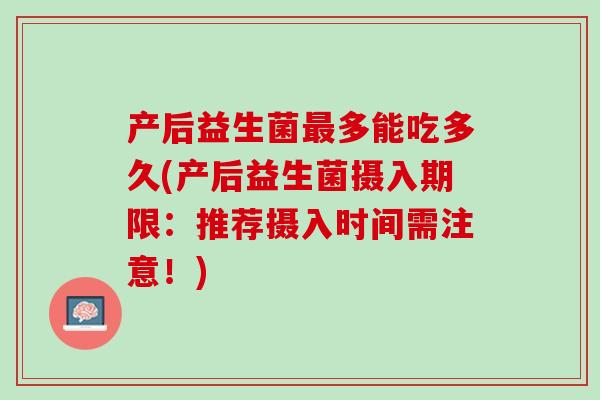 产后益生菌最多能吃多久(产后益生菌摄入期限：推荐摄入时间需注意！)