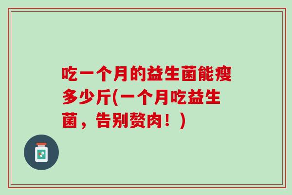 吃一个月的益生菌能瘦多少斤(一个月吃益生菌，告别赘肉！)