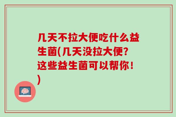 几天不拉大便吃什么益生菌(几天没拉大便？这些益生菌可以帮你！)