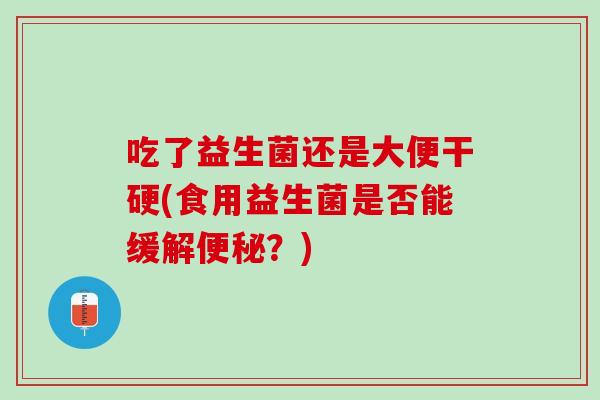 吃了益生菌还是大便干硬(食用益生菌是否能缓解便秘？)