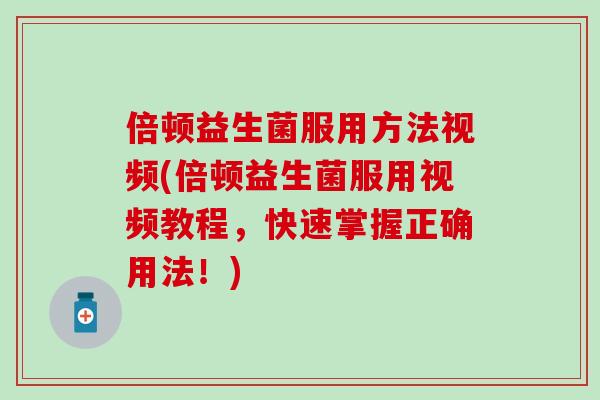 倍顿益生菌服用方法视频(倍顿益生菌服用视频教程，快速掌握正确用法！)