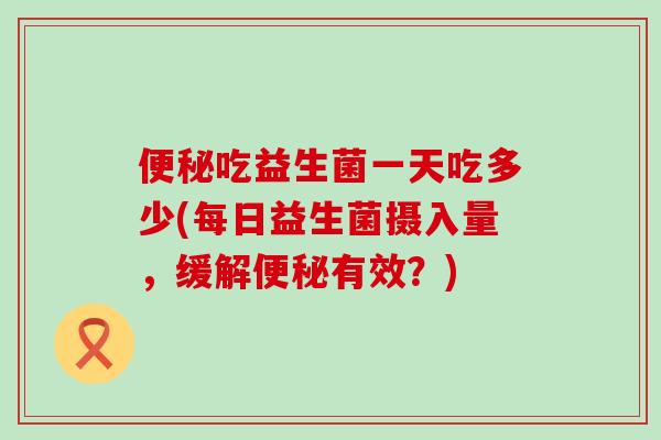 便秘吃益生菌一天吃多少(每日益生菌摄入量，缓解便秘有效？)