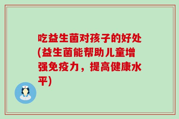 吃益生菌对孩子的好处(益生菌能帮助儿童增强免疫力，提高健康水平)