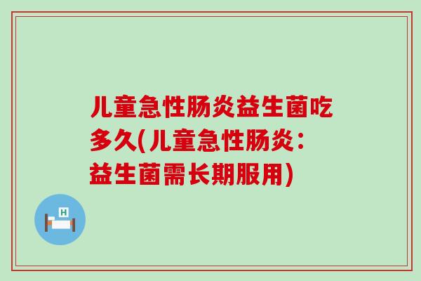 儿童急性肠炎益生菌吃多久(儿童急性肠炎：益生菌需长期服用)