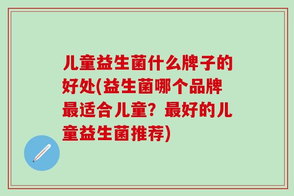 儿童益生菌什么牌子的好处(益生菌哪个品牌最适合儿童？最好的儿童益生菌推荐)
