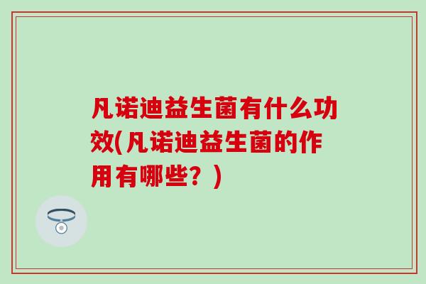 凡诺迪益生菌有什么功效(凡诺迪益生菌的作用有哪些？)