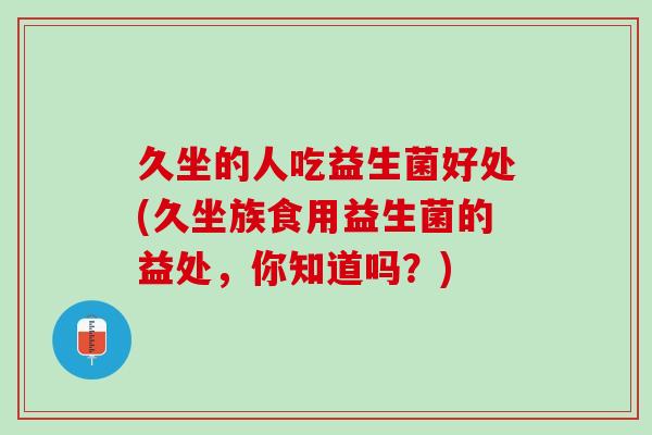 久坐的人吃益生菌好处(久坐族食用益生菌的益处，你知道吗？)