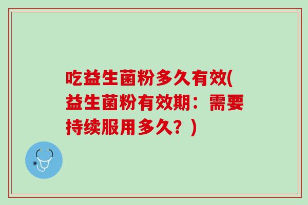 吃益生菌粉多久有效(益生菌粉有效期：需要持续服用多久？)