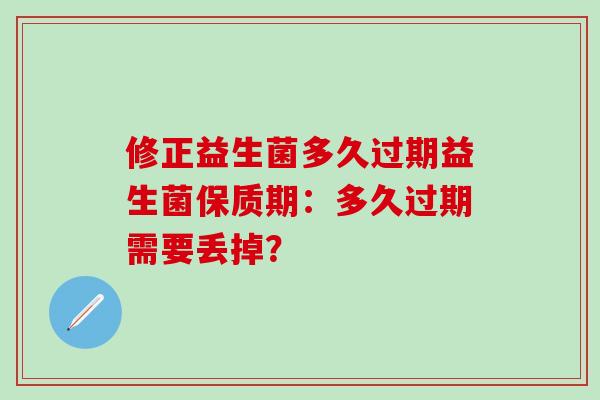 修正益生菌多久过期益生菌保质期：多久过期需要丢掉？
