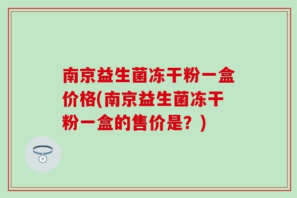 南京益生菌冻干粉一盒价格(南京益生菌冻干粉一盒的售价是？)