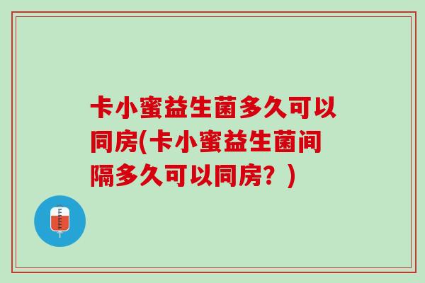 卡小蜜益生菌多久可以同房(卡小蜜益生菌间隔多久可以同房？)