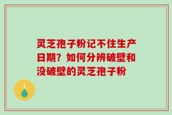 灵芝孢子粉记不住生产日期？如何分辨破壁和没破壁的灵芝孢子粉