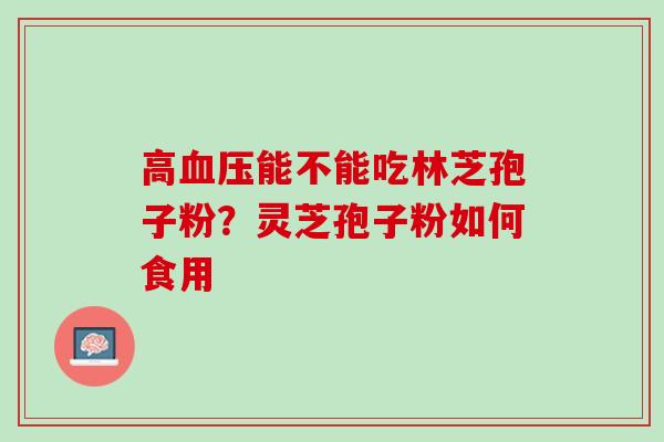 高血压能不能吃林芝孢子粉？灵芝孢子粉如何食用
