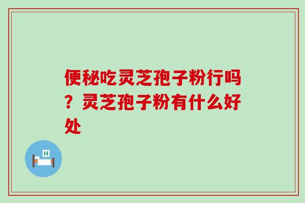 便秘吃灵芝孢子粉行吗？灵芝孢子粉有什么好处