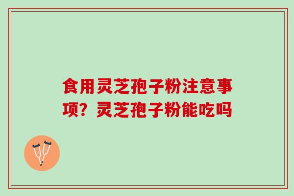 食用灵芝孢子粉注意事项？灵芝孢子粉能吃吗