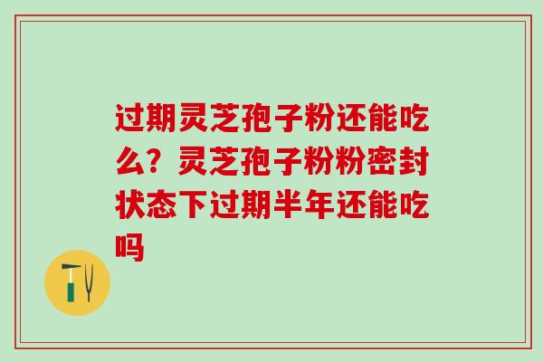过期灵芝孢子粉还能吃么？灵芝孢子粉粉密封状态下过期半年还能吃吗