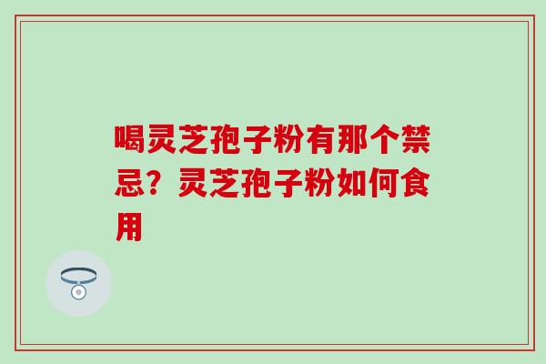 喝灵芝孢子粉有那个禁忌？灵芝孢子粉如何食用
