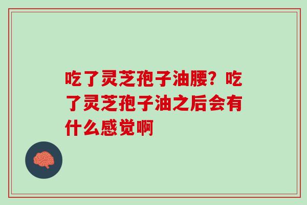 吃了灵芝孢子油腰？吃了灵芝孢子油之后会有什么感觉啊