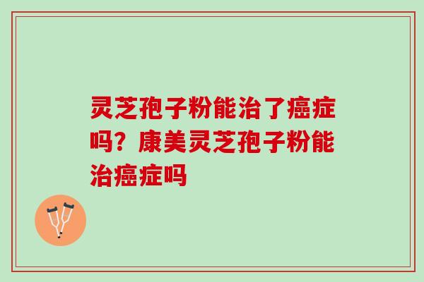 灵芝孢子粉能治了癌症吗？康美灵芝孢子粉能治癌症吗