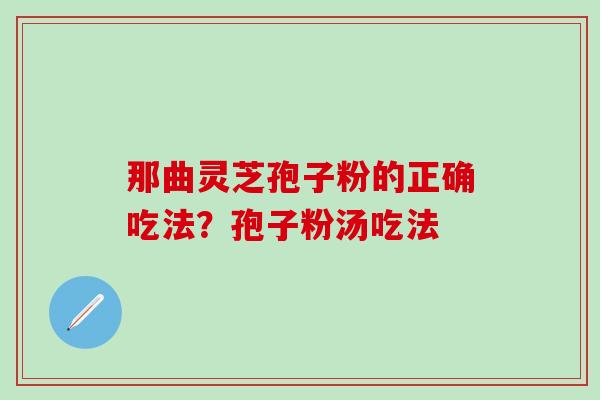 那曲灵芝孢子粉的正确吃法？孢子粉汤吃法