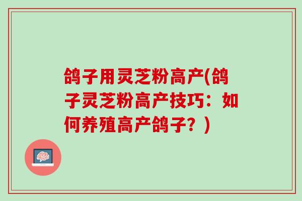 鸽子用灵芝粉高产(鸽子灵芝粉高产技巧：如何养殖高产鸽子？)