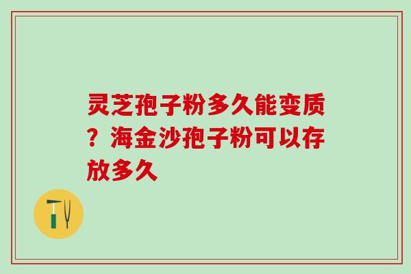 灵芝孢子粉多久能变质？海金沙孢子粉可以存放多久