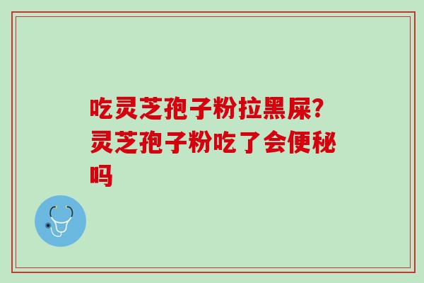 吃灵芝孢子粉拉黑屎？灵芝孢子粉吃了会便秘吗