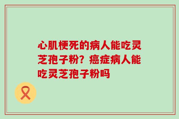 心肌梗死的病人能吃灵芝孢子粉？癌症病人能吃灵芝孢子粉吗
