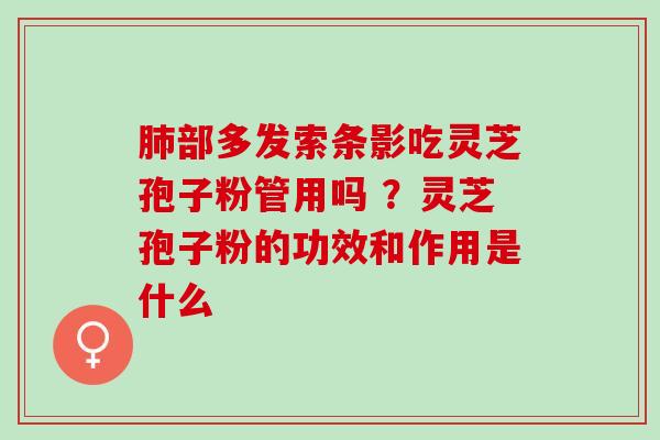 肺部多发索条影吃灵芝孢子粉管用吗 ？灵芝孢子粉的功效和作用是什么