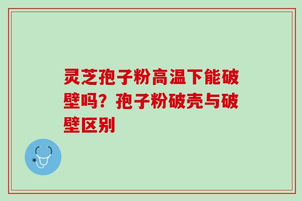 灵芝孢子粉高温下能破壁吗？孢子粉破壳与破壁区别