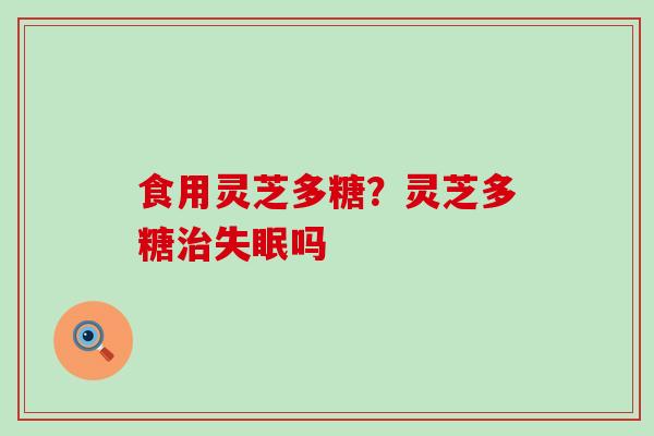 食用灵芝多糖？灵芝多糖治失眠吗