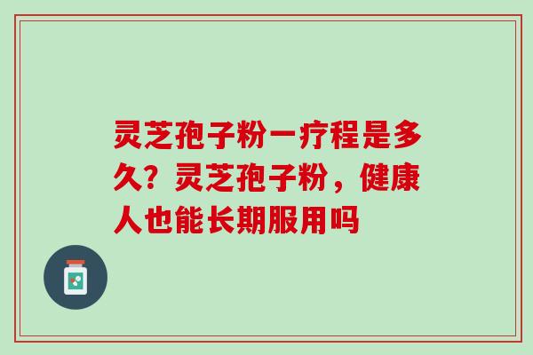 灵芝孢子粉一疗程是多久？灵芝孢子粉，健康人也能长期服用吗