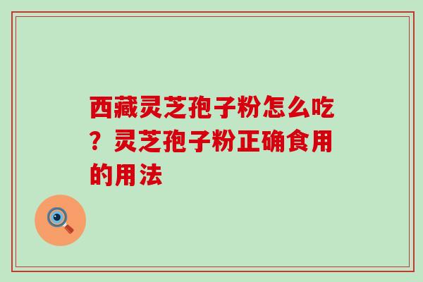 西藏灵芝孢子粉怎么吃？灵芝孢子粉正确食用的用法