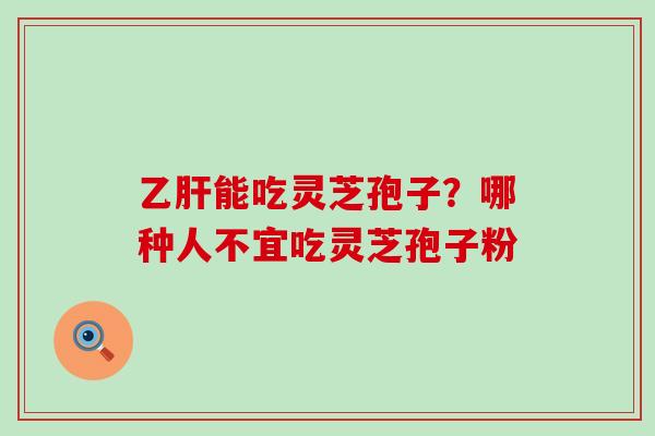 能吃灵芝孢子？哪种人不宜吃灵芝孢子粉