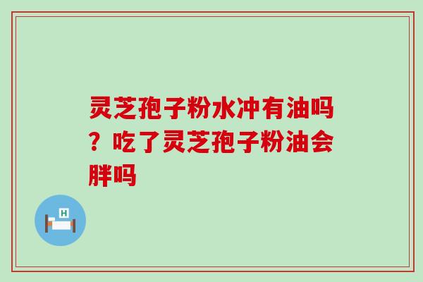 灵芝孢子粉水冲有油吗？吃了灵芝孢子粉油会胖吗