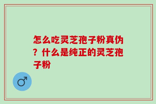 怎么吃灵芝孢子粉真伪？什么是纯正的灵芝孢子粉