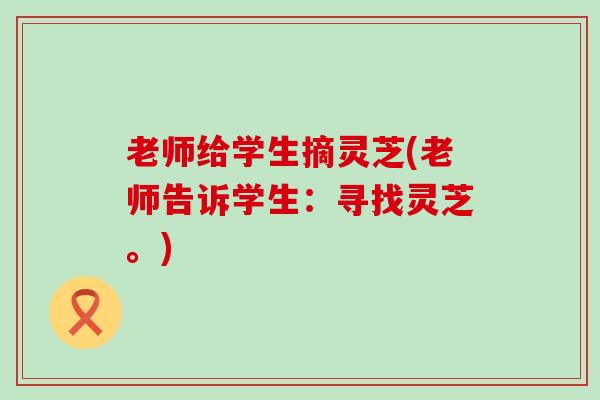 老师给学生摘灵芝(老师告诉学生：寻找灵芝。)