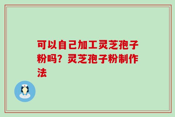 可以自己加工灵芝孢子粉吗？灵芝孢子粉制作法