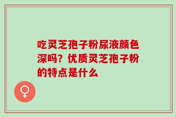 吃灵芝孢子粉尿液颜色深吗？优质灵芝孢子粉的特点是什么