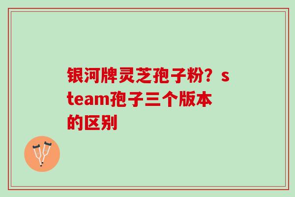 银河牌灵芝孢子粉？steam孢子三个版本的区别