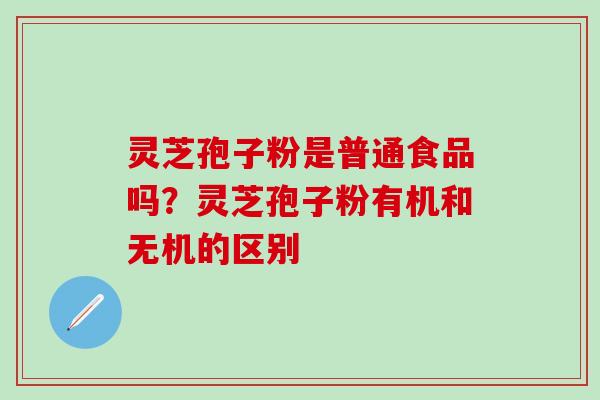 灵芝孢子粉是普通食品吗？灵芝孢子粉有机和无机的区别