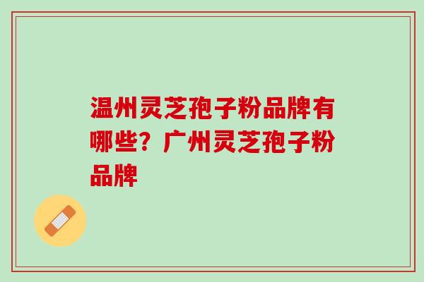温州灵芝孢子粉品牌有哪些？广州灵芝孢子粉品牌
