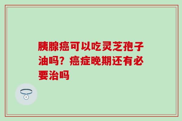胰腺癌可以吃灵芝孢子油吗？癌症晚期还有必要治吗