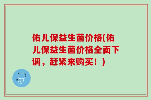 佑儿保益生菌价格(佑儿保益生菌价格全面下调，赶紧来购买！)