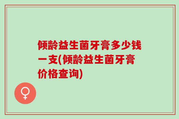 倾龄益生菌牙膏多少钱一支(倾龄益生菌牙膏价格查询)