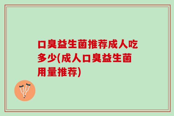 口臭益生菌推荐成人吃多少(成人口臭益生菌用量推荐)