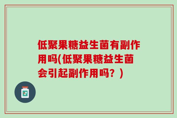 低聚果糖益生菌有副作用吗(低聚果糖益生菌会引起副作用吗？)